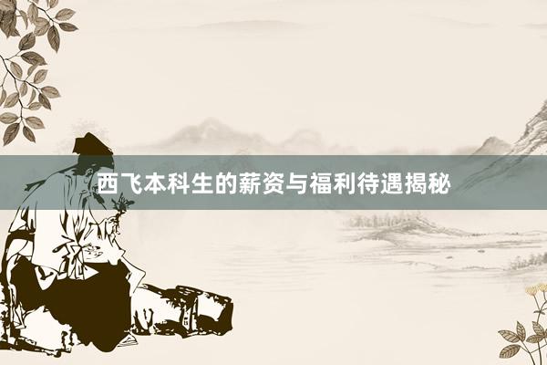 西飞本科生的薪资与福利待遇揭秘