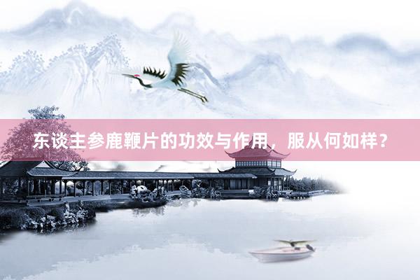 东谈主参鹿鞭片的功效与作用，服从何如样？