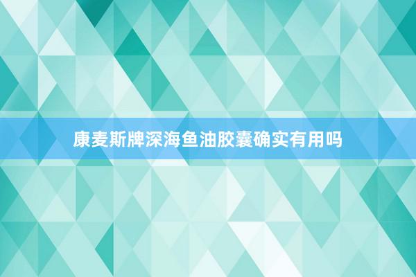 康麦斯牌深海鱼油胶囊确实有用吗