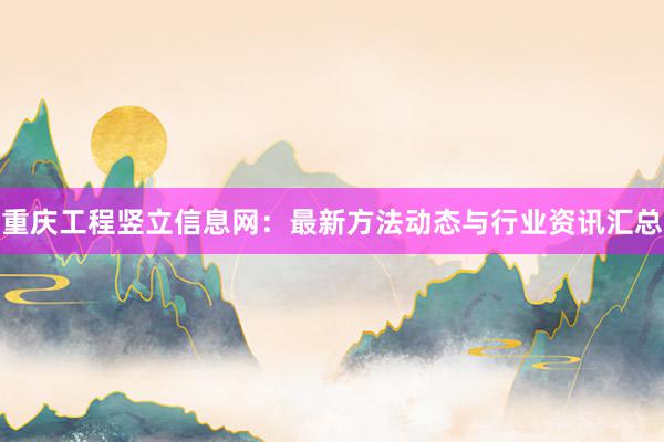重庆工程竖立信息网：最新方法动态与行业资讯汇总