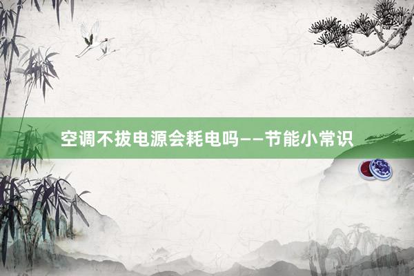 空调不拔电源会耗电吗——节能小常识