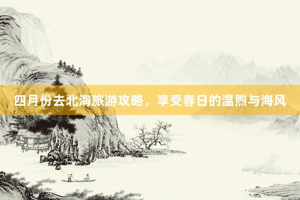 四月份去北海旅游攻略，享受春日的温煦与海风