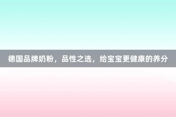 德国品牌奶粉，品性之选，给宝宝更健康的养分