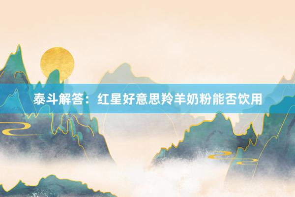 泰斗解答：红星好意思羚羊奶粉能否饮用