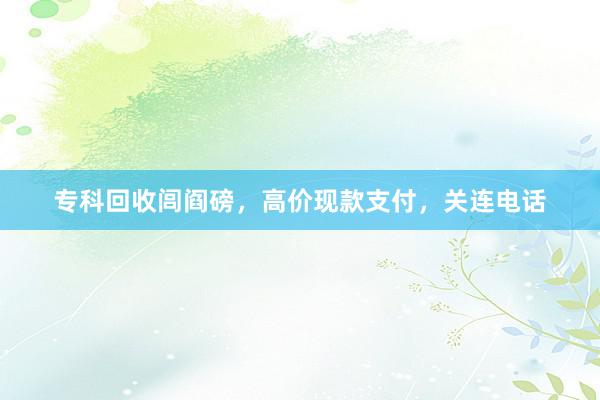 专科回收闾阎磅，高价现款支付，关连电话