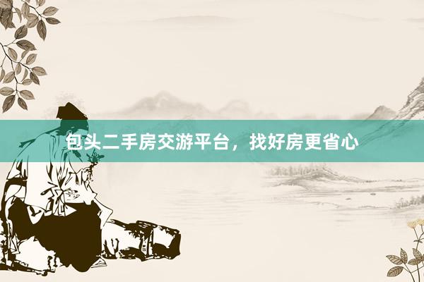 包头二手房交游平台，找好房更省心