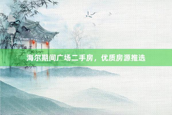 海尔期间广场二手房，优质房源推选