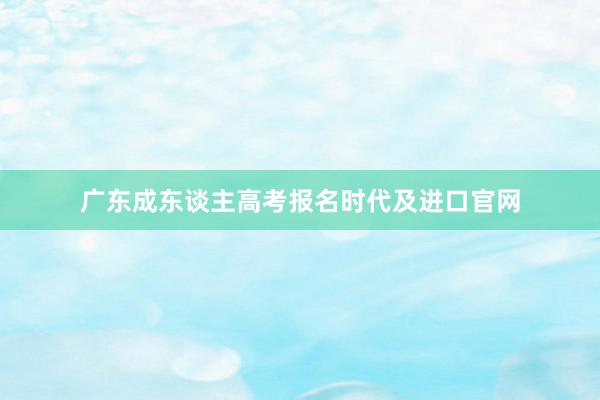 广东成东谈主高考报名时代及进口官网