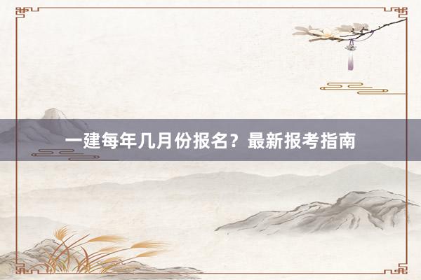 一建每年几月份报名？最新报考指南