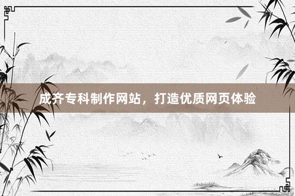 成齐专科制作网站，打造优质网页体验