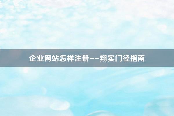 企业网站怎样注册——翔实门径指南