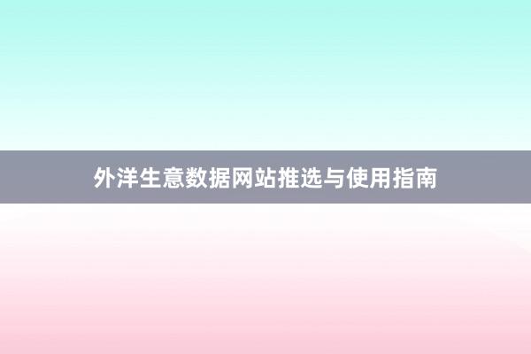外洋生意数据网站推选与使用指南