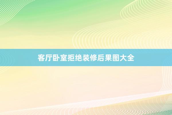 客厅卧室拒绝装修后果图大全
