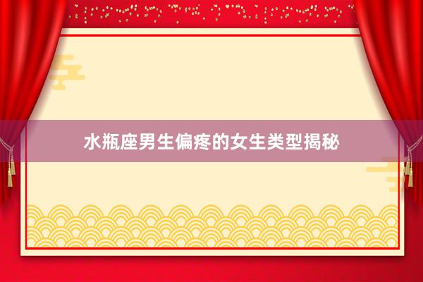 水瓶座男生偏疼的女生类型揭秘