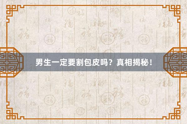男生一定要割包皮吗？真相揭秘！