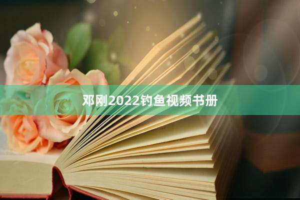 邓刚2022钓鱼视频书册